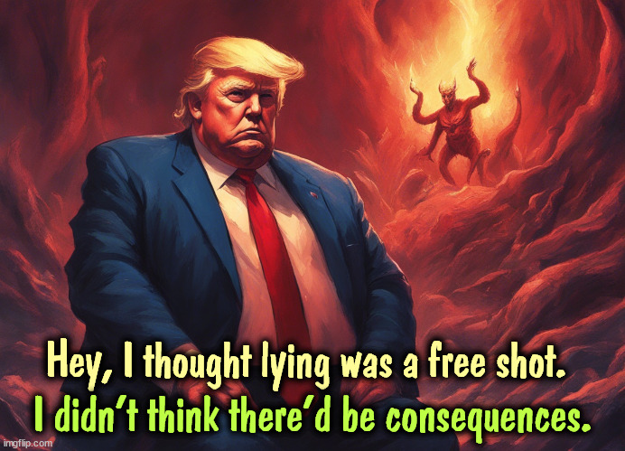 Burn, baby, burn. | Hey, I thought lying was a free shot. I didn't think there'd be consequences. | image tagged in trump,liar,burn,hell,devil,punishment | made w/ Imgflip meme maker