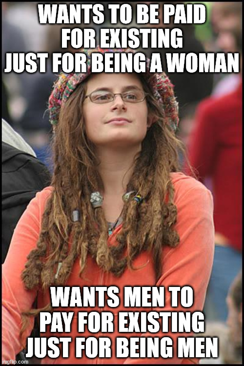 Even though men are already paying for existing by having so many biases against them | WANTS TO BE PAID FOR EXISTING JUST FOR BEING A WOMAN; WANTS MEN TO PAY FOR EXISTING JUST FOR BEING MEN | image tagged in memes,college liberal | made w/ Imgflip meme maker