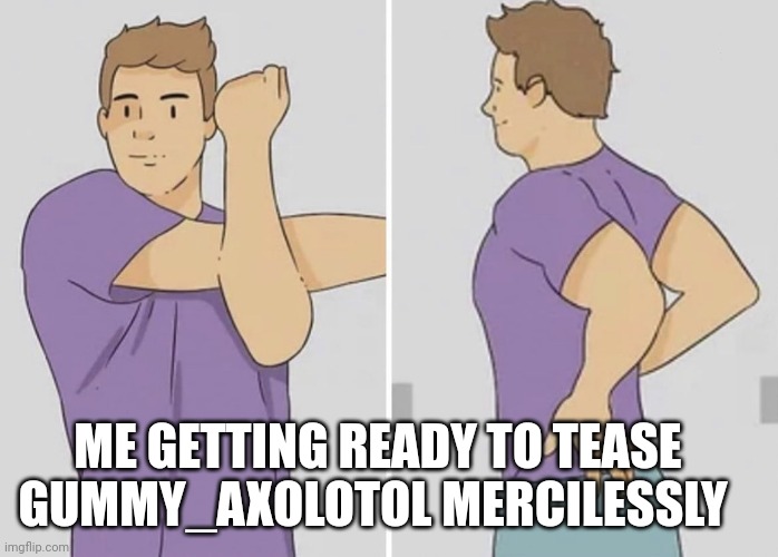 I'll do it again | ME GETTING READY TO TEASE GUMMY_AXOLOTOL MERCILESSLY | image tagged in me getting ready | made w/ Imgflip meme maker