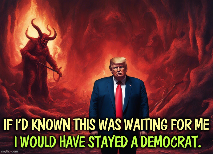 IF I'D KNOWN THIS WAS WAITING FOR ME; I WOULD HAVE STAYED A DEMOCRAT. | image tagged in trump,devil,hell,torture | made w/ Imgflip meme maker