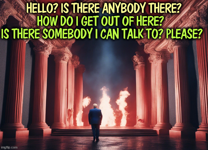 Where does Trump go from here? | HELLO? IS THERE ANYBODY THERE? HOW DO I GET OUT OF HERE? 
IS THERE SOMEBODY I CAN TALK TO? PLEASE? | image tagged in donald trump,hell,heathen,sin | made w/ Imgflip meme maker