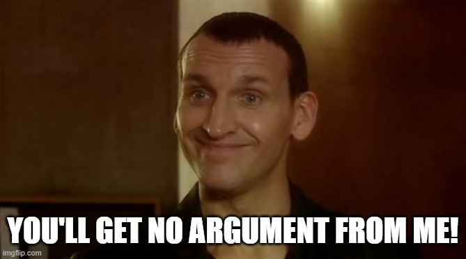 Ninth Doctor Who Smile | YOU'LL GET NO ARGUMENT FROM ME! | image tagged in ninth doctor who smile | made w/ Imgflip meme maker