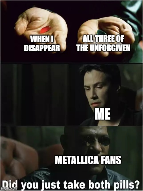Did you just take both pills? | ALL THREE OF THE UNFORGIVEN; WHEN I DISAPPEAR; ME; METALLICA FANS | image tagged in did you just take both pills | made w/ Imgflip meme maker