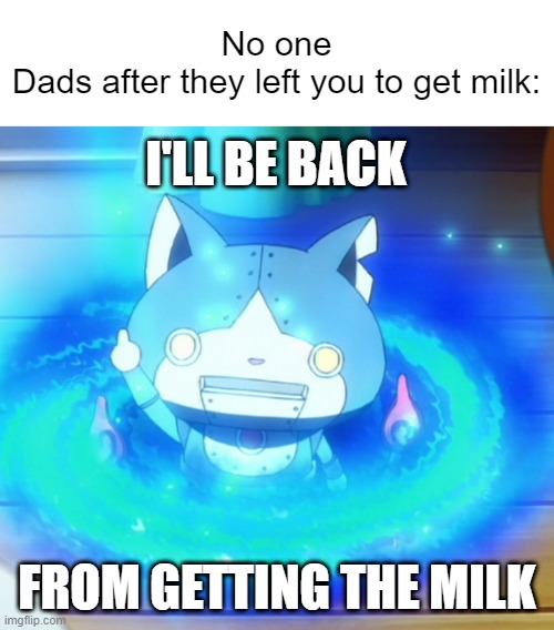 Fr that was the dad's message "I'll be back from getting the milk" | No one
Dads after they left you to get milk:; I'LL BE BACK; FROM GETTING THE MILK | image tagged in i'll be back,yo-kai watch,robonyan,dad,milk | made w/ Imgflip meme maker