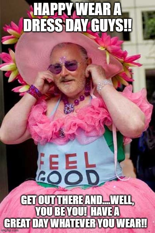 Old man in Pink Dress frills | HAPPY WEAR A DRESS DAY GUYS!! GET OUT THERE AND….WELL, YOU BE YOU!  HAVE A GREAT DAY WHATEVER YOU WEAR!! | image tagged in old man in pink dress frills | made w/ Imgflip meme maker