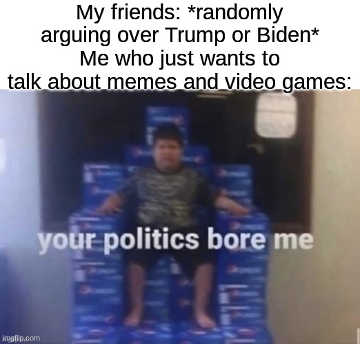 real | My friends: *randomly arguing over Trump or Biden*
Me who just wants to talk about memes and video games: | image tagged in memes,funny,your politics bore me,friends,relatable | made w/ Imgflip meme maker