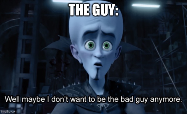 Well maybe I don't want to be the bad guy anymore | THE GUY: | image tagged in well maybe i don't want to be the bad guy anymore | made w/ Imgflip meme maker