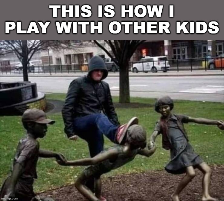 THIS IS HOW I PLAY WITH OTHER KIDS | image tagged in play | made w/ Imgflip meme maker