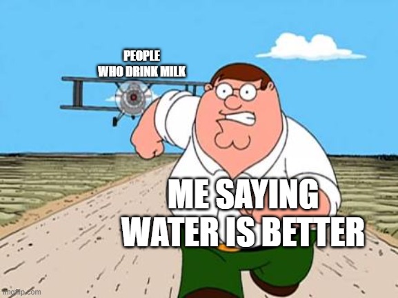 Run | PEOPLE WHO DRINK MILK; ME SAYING WATER IS BETTER | image tagged in peter griffin running away for a plane | made w/ Imgflip meme maker