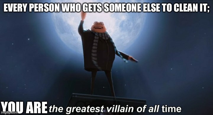 i am the greatest villain of all time | EVERY PERSON WHO GETS SOMEONE ELSE TO CLEAN IT; YOU ARE | image tagged in i am the greatest villain of all time | made w/ Imgflip meme maker