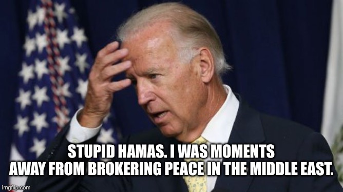 Joe Biden worries | STUPID HAMAS. I WAS MOMENTS
AWAY FROM BROKERING PEACE IN THE MIDDLE EAST. | image tagged in joe biden worries | made w/ Imgflip meme maker