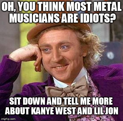 Creepy Condescending Wonka Meme | OH, YOU THINK MOST METAL MUSICIANS ARE IDIOTS? SIT DOWN AND TELL ME MORE ABOUT KANYE WEST AND LIL JON | image tagged in memes,creepy condescending wonka | made w/ Imgflip meme maker