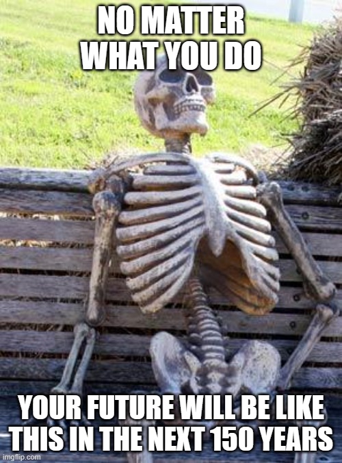 Waiting Skeleton | NO MATTER WHAT YOU DO; YOUR FUTURE WILL BE LIKE THIS IN THE NEXT 150 YEARS | image tagged in memes,skeleton,did you know that if you read this tags im about to nuke your | made w/ Imgflip meme maker