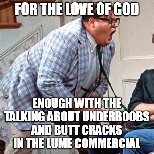 Chris Farley For the love of god | FOR THE LOVE OF GOD; ENOUGH WITH THE TALKING ABOUT UNDERBOOBS AND BUTT CRACKS IN THE LUME COMMERCIAL | image tagged in chris farley for the love of god,meme,memes,lume | made w/ Imgflip meme maker