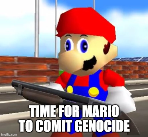 SMG4 Shotgun Mario | TIME FOR MARIO TO COMIT GENOCIDE | image tagged in smg4 shotgun mario | made w/ Imgflip meme maker