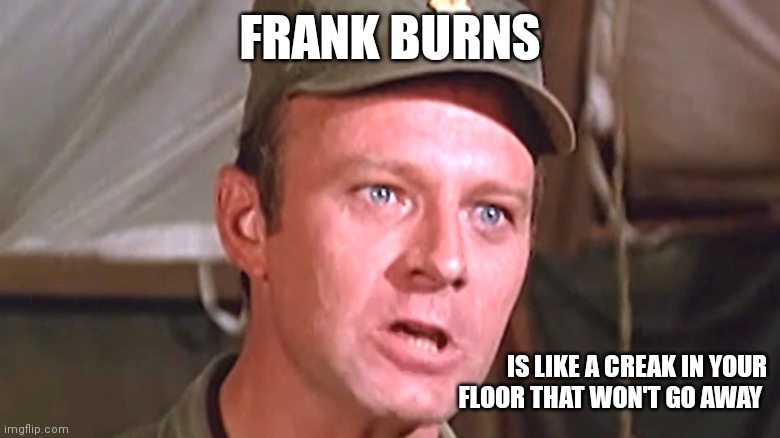 Frank Burns | FRANK BURNS; IS LIKE A CREAK IN YOUR FLOOR THAT WON'T GO AWAY | made w/ Imgflip meme maker