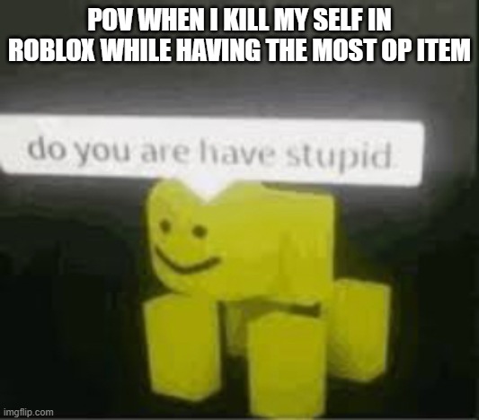 do u are have stupid | POV WHEN I KILL MY SELF IN ROBLOX WHILE HAVING THE MOST OP ITEM | image tagged in do you are have stupid | made w/ Imgflip meme maker