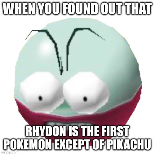 Electrode 64 | WHEN YOU FOUND OUT THAT; RHYDON IS THE FIRST POKEMON EXCEPT OF PIKACHU | image tagged in electrode 64 | made w/ Imgflip meme maker