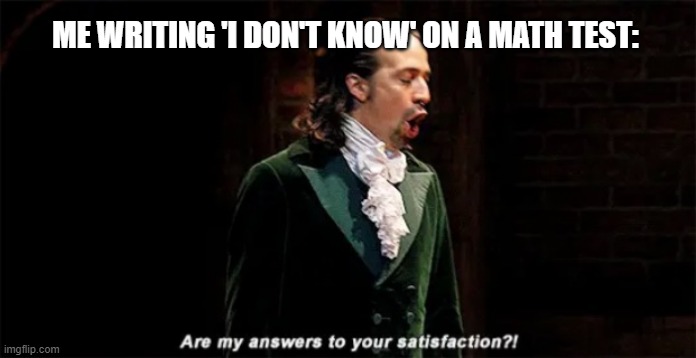 I hate math | ME WRITING 'I DON'T KNOW' ON A MATH TEST: | image tagged in hamilton are my answers to your satisfaction,math | made w/ Imgflip meme maker