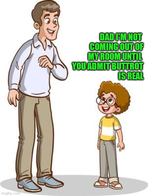 Admit Buttrot is real | DAD I'M NOT 
COMING OUT OF
MY ROOM UNTIL 
YOU ADMIT BUTTROT
IS REAL | image tagged in funny memes | made w/ Imgflip meme maker