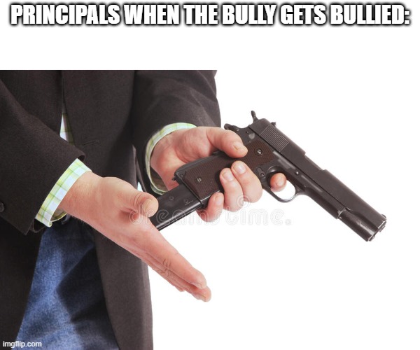 Real | PRINCIPALS WHEN THE BULLY GETS BULLIED: | image tagged in gun loading,meme | made w/ Imgflip meme maker