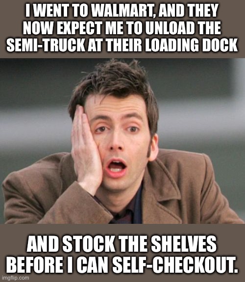 Walmart | I WENT TO WALMART, AND THEY NOW EXPECT ME TO UNLOAD THE SEMI-TRUCK AT THEIR LOADING DOCK; AND STOCK THE SHELVES BEFORE I CAN SELF-CHECKOUT. | image tagged in face palm | made w/ Imgflip meme maker