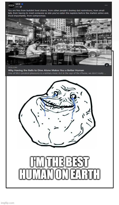 I dine alone | I'M THE BEST HUMAN ON EARTH | image tagged in blank template,forever alone,dine,lonely | made w/ Imgflip meme maker