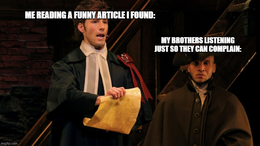 anyone else get this? | ME READING A FUNNY ARTICLE I FOUND:; MY BROTHERS LISTENING JUST SO THEY CAN COMPLAIN: | image tagged in samuel seabury thayne jasperson hamilton musical farmer refut,funny,brothers | made w/ Imgflip meme maker