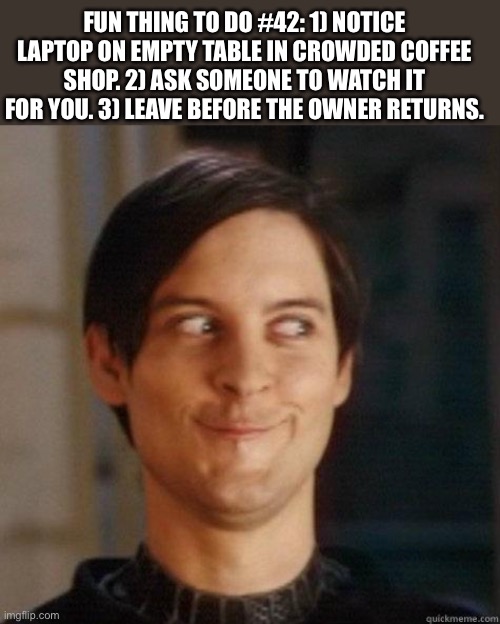 Evil | FUN THING TO DO #42: 1) NOTICE LAPTOP ON EMPTY TABLE IN CROWDED COFFEE SHOP. 2) ASK SOMEONE TO WATCH IT FOR YOU. 3) LEAVE BEFORE THE OWNER RETURNS. | image tagged in evil smile | made w/ Imgflip meme maker