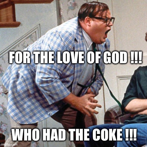 Chris Farley For the love of god | FOR THE LOVE OF GOD !!! WHO HAD THE COKE !!! | image tagged in chris farley for the love of god | made w/ Imgflip meme maker