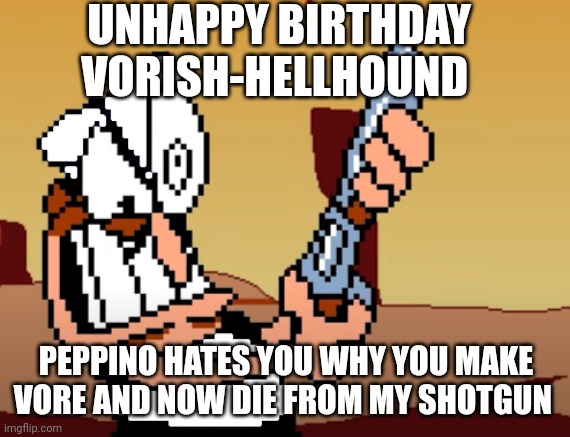 Unhappy birthday Vorish-Hellhound! | UNHAPPY BIRTHDAY VORISH-HELLHOUND; PEPPINO HATES YOU WHY YOU MAKE VORE AND NOW DIE FROM MY SHOTGUN | image tagged in he has a gun,deviantart,unhappy birthday,you suck | made w/ Imgflip meme maker