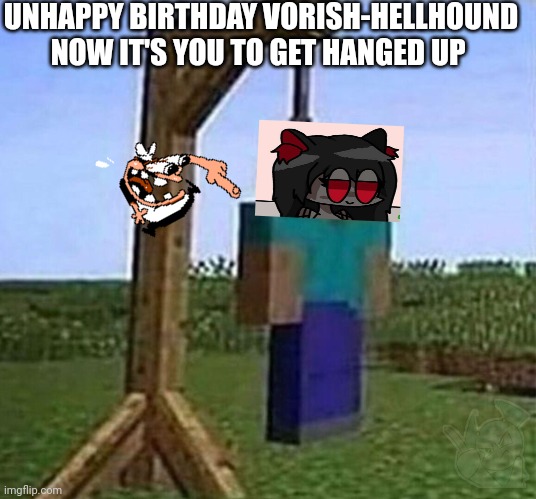 hang myself | UNHAPPY BIRTHDAY VORISH-HELLHOUND NOW IT'S YOU TO GET HANGED UP | image tagged in hang myself | made w/ Imgflip meme maker