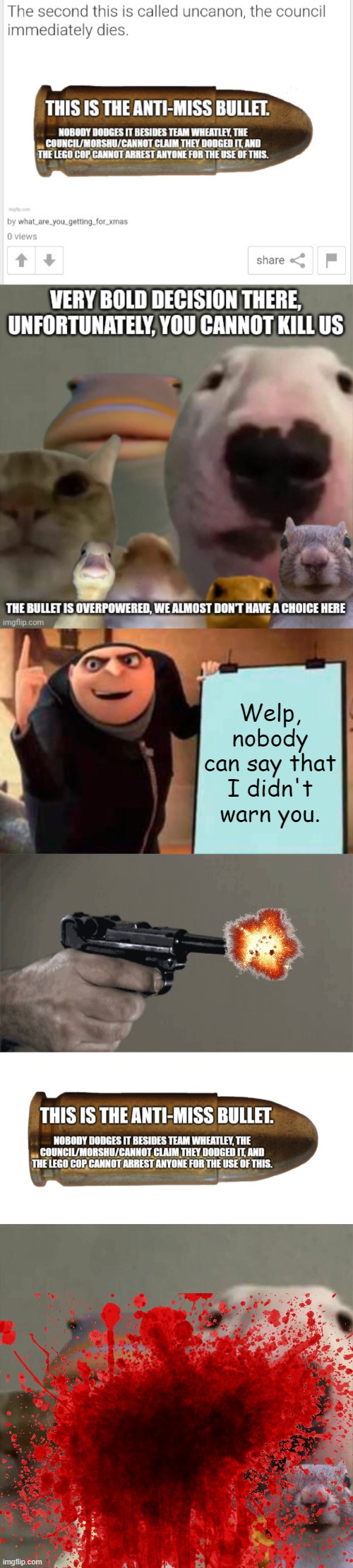 If you want this to turn into the end of the fanfiction where everyone dies, don't make a rebuttal. | Welp, nobody can say that I didn't warn you. | image tagged in memes,gru's plan,gunshot,the anti-miss bullet,the council remastered | made w/ Imgflip meme maker