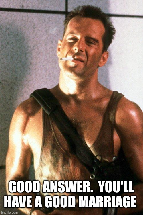 die hard | GOOD ANSWER.  YOU'LL HAVE A GOOD MARRIAGE | image tagged in die hard | made w/ Imgflip meme maker