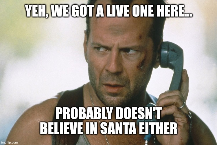 bruce willis on the phone die hard | YEH, WE GOT A LIVE ONE HERE... PROBABLY DOESN'T BELIEVE IN SANTA EITHER | image tagged in bruce willis on the phone die hard | made w/ Imgflip meme maker