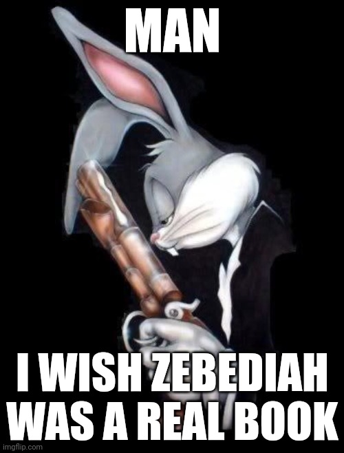 I wish it's real | MAN; I WISH ZEBEDIAH WAS A REAL BOOK | image tagged in bugs lord forgive me,memes,funny | made w/ Imgflip meme maker