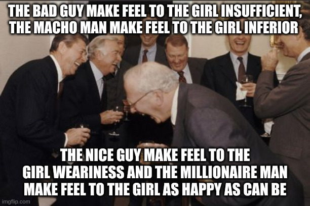 as happy as can be | THE BAD GUY MAKE FEEL TO THE GIRL INSUFFICIENT, THE MACHO MAN MAKE FEEL TO THE GIRL INFERIOR; THE NICE GUY MAKE FEEL TO THE GIRL WEARINESS AND THE MILLIONAIRE MAN MAKE FEEL TO THE GIRL AS HAPPY AS CAN BE | image tagged in memes,laughing men in suits | made w/ Imgflip meme maker