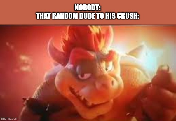 BOWSERS RIZZ  FACE | NOBODY:
THAT RANDOM DUDE TO HIS CRUSH: | image tagged in bowsers rizz face | made w/ Imgflip meme maker