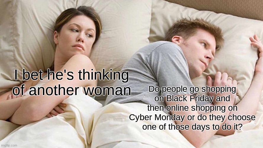 A very interesting question about christmas shopping | I bet he's thinking of another woman; Do people go shopping on Black Friday and then online shopping on Cyber Monday or do they choose one of those days to do it? | image tagged in memes,i bet he's thinking about other women | made w/ Imgflip meme maker