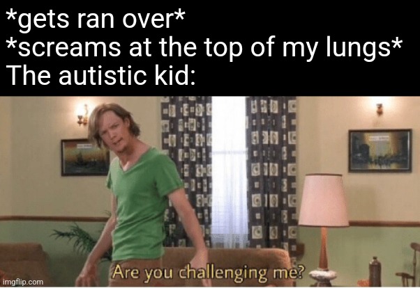 Screaming contest | *gets ran over*
*screams at the top of my lungs*
The autistic kid: | image tagged in are you challenging me | made w/ Imgflip meme maker