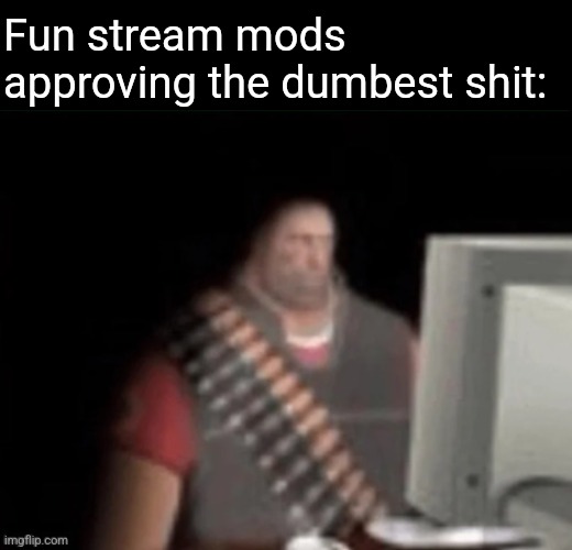 sad heavy computer | Fun stream mods approving the dumbest shit: | image tagged in sad heavy computer | made w/ Imgflip meme maker