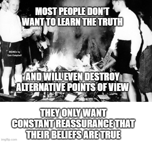 Book Burning | MOST PEOPLE DON'T WANT TO LEARN THE TRUTH; MEMEs by Dan Campbell; AND WILL EVEN DESTROY ALTERNATIVE POINTS OF VIEW; THEY ONLY WANT CONSTANT REASSURANCE THAT THEIR BELIEFS ARE TRUE | image tagged in book burning | made w/ Imgflip meme maker