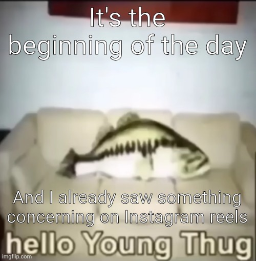 Hello Young Thug | It's the beginning of the day; And I already saw something concerning on Instagram reels | image tagged in hello young thug | made w/ Imgflip meme maker