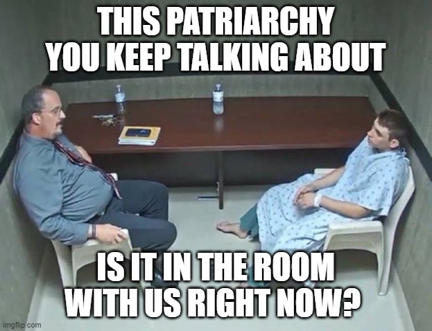 Are they in the room with us right now? | THIS PATRIARCHY YOU KEEP TALKING ABOUT; IS IT IN THE ROOM WITH US RIGHT NOW? | image tagged in are they in the room with us right now | made w/ Imgflip meme maker