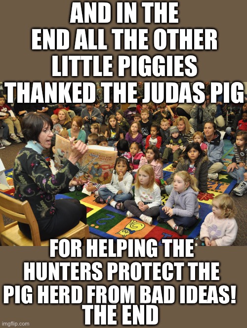 Watch what you say in front of your children | AND IN THE END ALL THE OTHER LITTLE PIGGIES THANKED THE JUDAS PIG; FOR HELPING THE HUNTERS PROTECT THE PIG HERD FROM BAD IDEAS! THE END | image tagged in democrats,doj | made w/ Imgflip meme maker