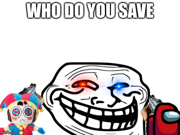 i guesss | WHO DO YOU SAVE | image tagged in troll | made w/ Imgflip meme maker