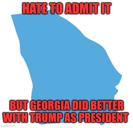 Blue georgia | HATE TO ADMIT IT; BUT GEORGIA DID BETTER WITH TRUMP AS PRESIDENT | image tagged in blue georgia | made w/ Imgflip meme maker
