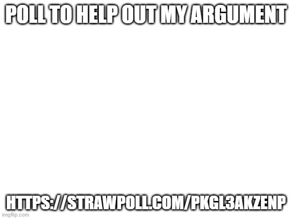 POLL TO HELP OUT MY ARGUMENT; HTTPS://STRAWPOLL.COM/PKGL3AKZENP | made w/ Imgflip meme maker