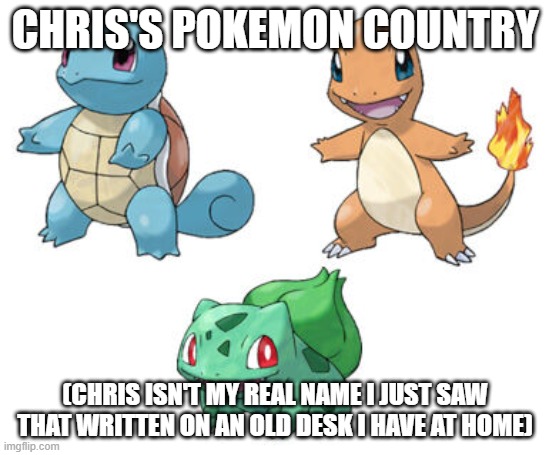 Raise a polkkemon.mp3 | CHRIS'S POKEMON COUNTRY; (CHRIS ISN'T MY REAL NAME I JUST SAW THAT WRITTEN ON AN OLD DESK I HAVE AT HOME) | image tagged in starter pokemon kanto | made w/ Imgflip meme maker