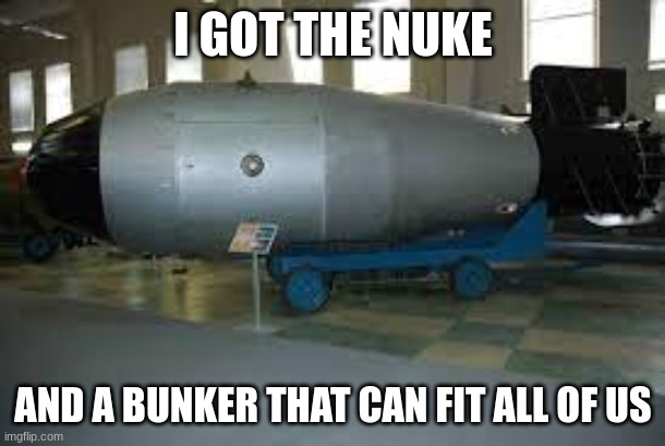 tsar bomba | I GOT THE NUKE AND A BUNKER THAT CAN FIT ALL OF US | image tagged in tsar bomba | made w/ Imgflip meme maker